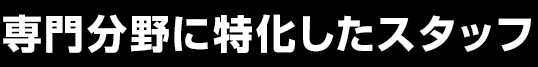 専門分野に特化したスタッフ